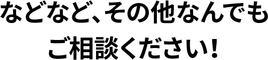 などなど、その他なんでもご相談ください!